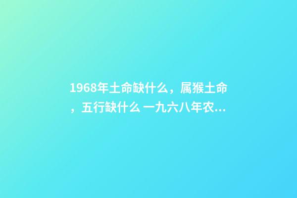 1968年土命缺什么，属猴土命，五行缺什么 一九六八年农历四月三日亥时生算八字命运-第1张-观点-玄机派